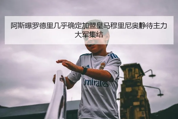 阿斯曝罗德里几乎确定加盟皇马穆里尼奥静待主力大军集结